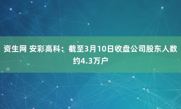 资生网 安彩高科：截至3月10日收盘公司股东人数约4.3万户