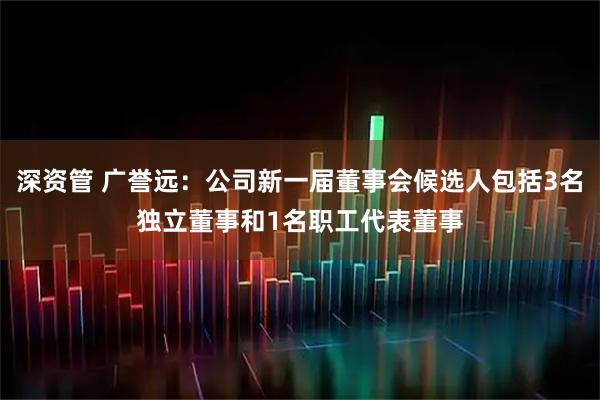 深资管 广誉远：公司新一届董事会候选人包括3名独立董事和1名职工代表董事