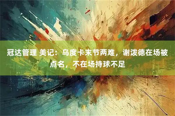 冠达管理 美记：乌度卡末节两难，谢泼德在场被点名，不在场持球不足