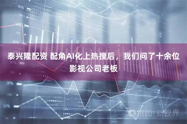 泰兴隆配资 配角AI化上热搜后，我们问了十余位影视公司老板