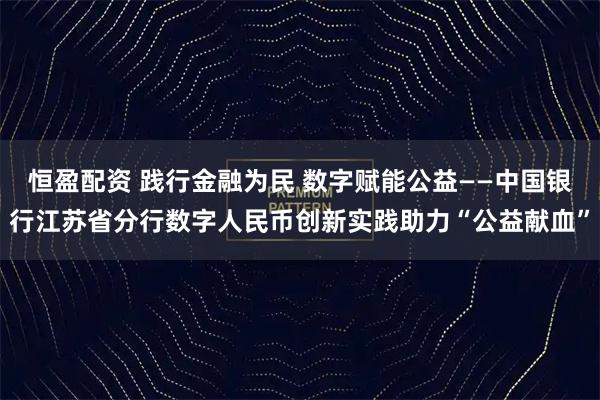 恒盈配资 践行金融为民 数字赋能公益——中国银行江苏省分行数字人民币创新实践助力“公益献血”