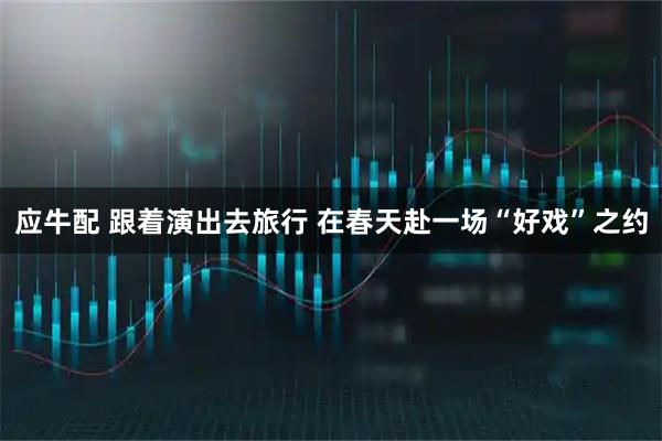应牛配 跟着演出去旅行 在春天赴一场“好戏”之约