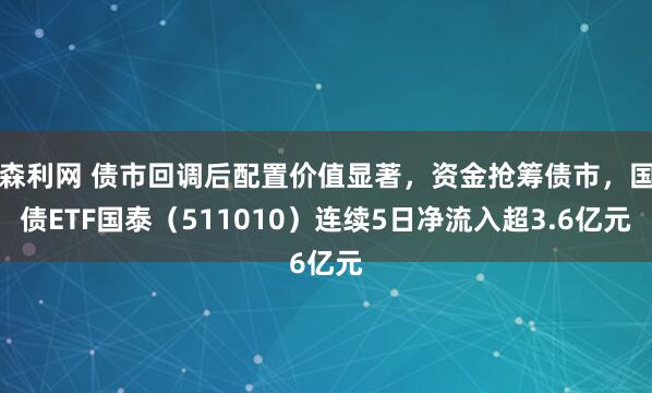 森利网 债市回调后配置价值显著，资金抢筹债市，国债ETF国泰（511010）连续5日净流入超3.6亿元