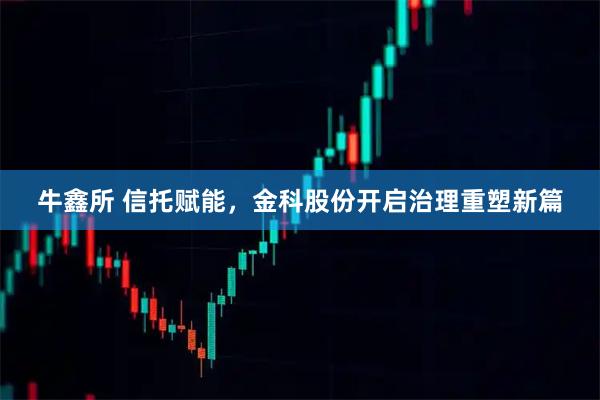 牛鑫所 信托赋能，金科股份开启治理重塑新篇