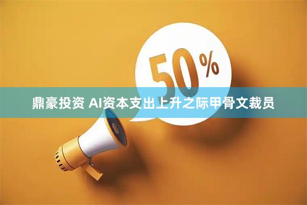 鼎豪投资 AI资本支出上升之际甲骨文裁员