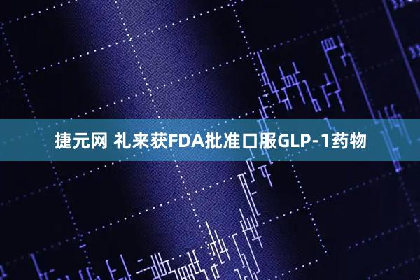 捷元网 礼来获FDA批准口服GLP-1药物