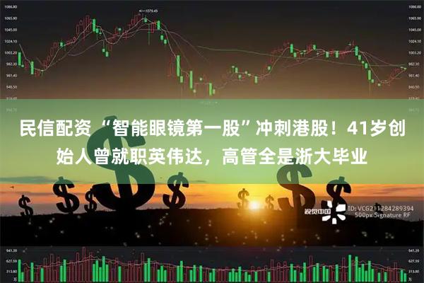 民信配资 “智能眼镜第一股”冲刺港股！41岁创始人曾就职英伟达，高管全是浙大毕业