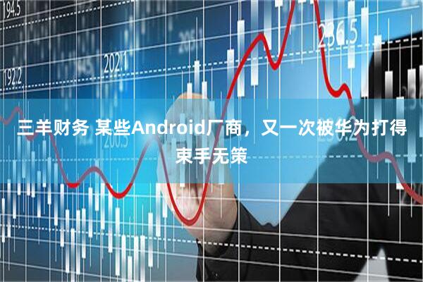 三羊财务 某些Android厂商，又一次被华为打得束手无策