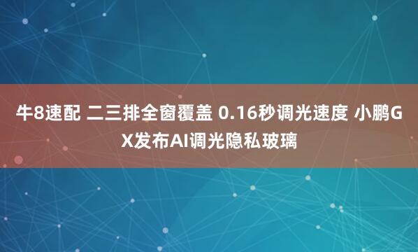 牛8速配 二三排全窗覆盖 0.16秒调光速度 小鹏GX发布AI调光隐私玻璃