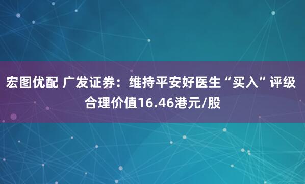 宏图优配 广发证券：维持平安好医生“买入”评级 合理价值16.46港元/股