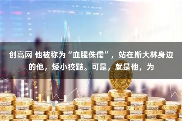 创高网 他被称为“血腥侏儒”，站在斯大林身边的他，矮小狡黠。可是，就是他，为