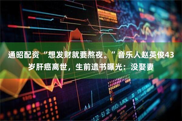 通昭配资 “想发财就要熬夜。”音乐人赵英俊43岁肝癌离世，生前遗书曝光：没娶妻