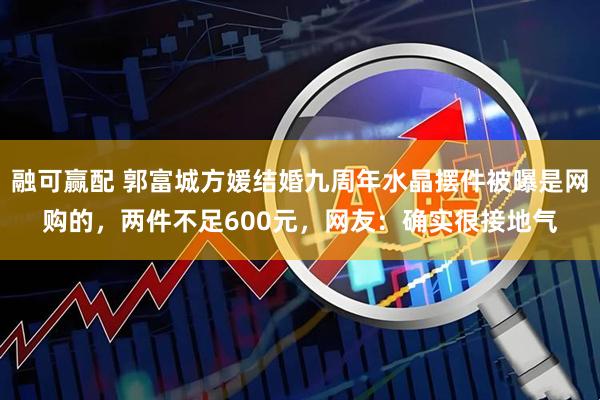 融可赢配 郭富城方媛结婚九周年水晶摆件被曝是网购的,两件不足600元,网友:确实很接地气