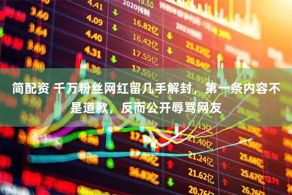简配资 千万粉丝网红留几手解封，第一条内容不是道歉，反而公开辱骂网友