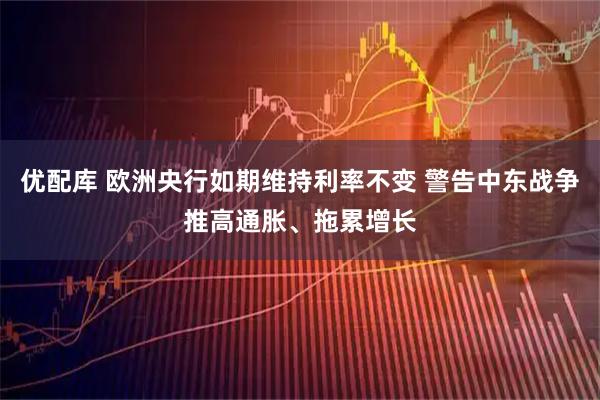 优配库 欧洲央行如期维持利率不变 警告中东战争推高通胀、拖累增长