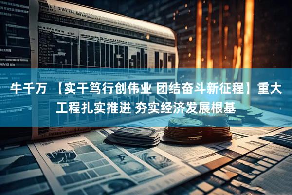 牛千万 【实干笃行创伟业 团结奋斗新征程】重大工程扎实推进 夯实经济发展根基