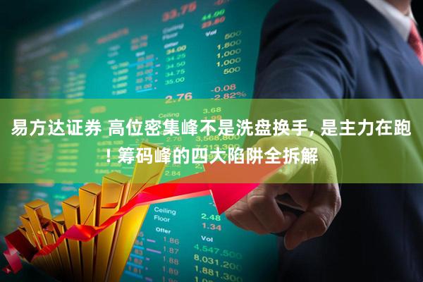易方达证券 高位密集峰不是洗盘换手, 是主力在跑! 筹码峰的四大陷阱全拆解