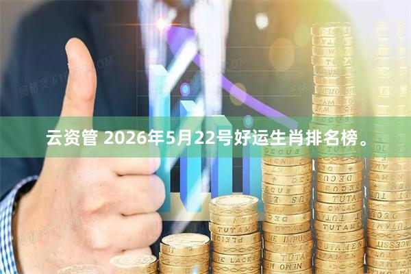 云资管 2026年5月22号好运生肖排名榜。