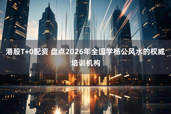 港股T+0配资 盘点2026年全国学杨公风水的权威培训机构
