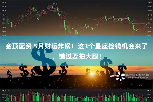 金顶配资 5月财运炸锅！这3个星座捡钱机会来了，错过要拍大腿！