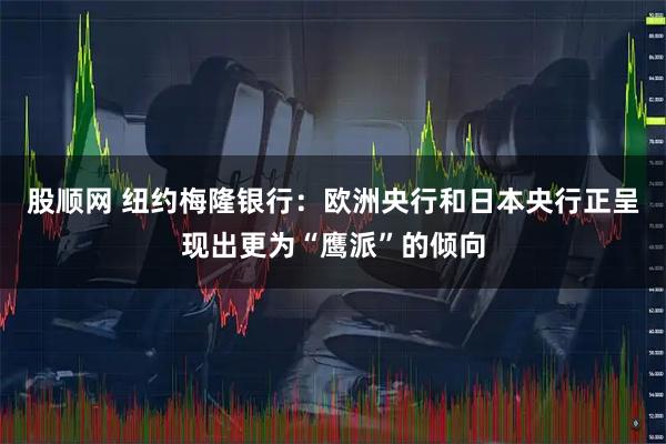 股顺网 纽约梅隆银行：欧洲央行和日本央行正呈现出更为“鹰派”的倾向