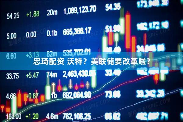 忠琦配资 沃特？美联储要改革啦？