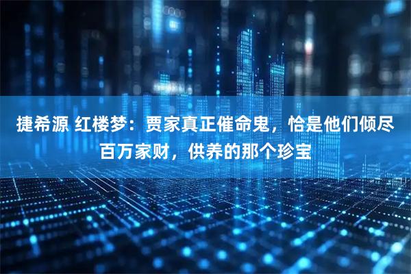 捷希源 红楼梦：贾家真正催命鬼，恰是他们倾尽百万家财，供养的那个珍宝