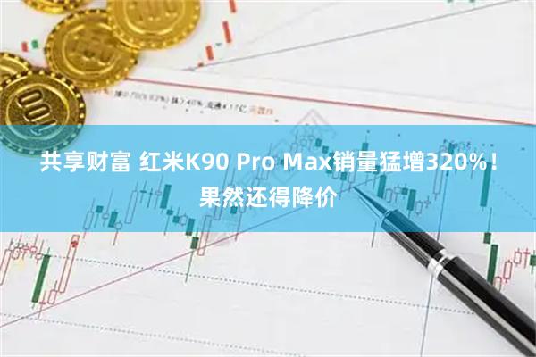 共享财富 红米K90 Pro Max销量猛增320%！果然还得降价