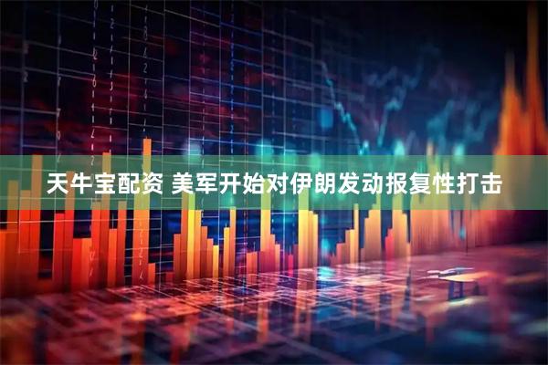 天牛宝配资 美军开始对伊朗发动报复性打击