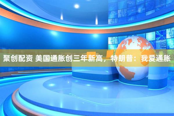 聚创配资 美国通胀创三年新高，特朗普：我爱通胀