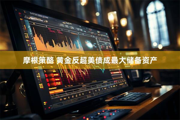 摩根策酪 黄金反超美债成最大储备资产