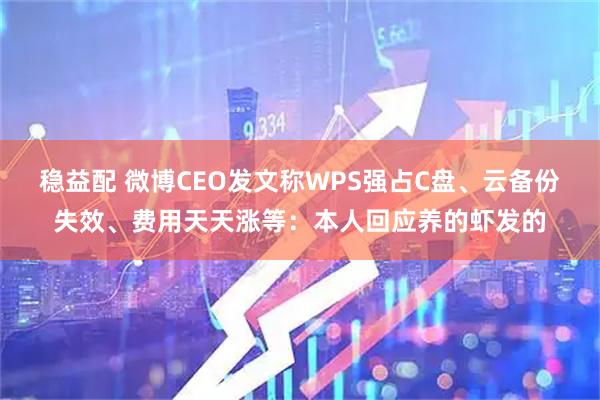 稳益配 微博CEO发文称WPS强占C盘、云备份失效、费用天天涨等：本人回应养的虾发的