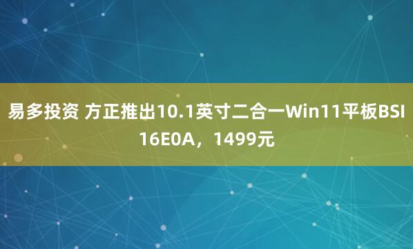 易多投资 方正推出10.1英寸二合一Win11平板BSI16E0A，1499元