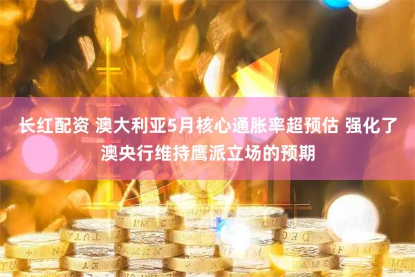 长红配资 澳大利亚5月核心通胀率超预估 强化了澳央行维持鹰派立场的预期