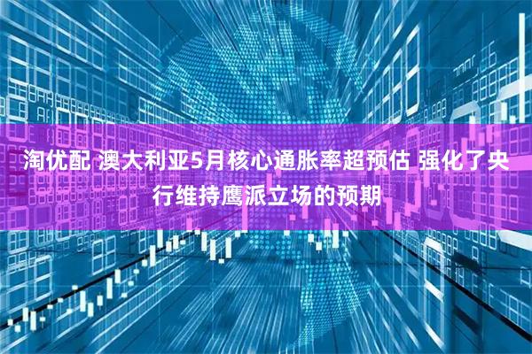 淘优配 澳大利亚5月核心通胀率超预估 强化了央行维持鹰派立场的预期