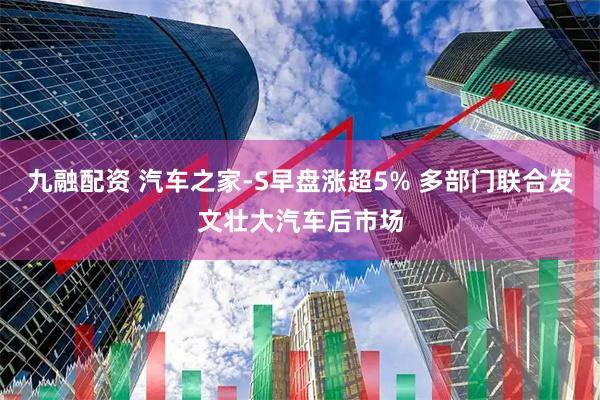 九融配资 汽车之家-S早盘涨超5% 多部门联合发文壮大汽车后市场