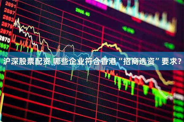 沪深股票配资 哪些企业符合香港“招商选资”要求?