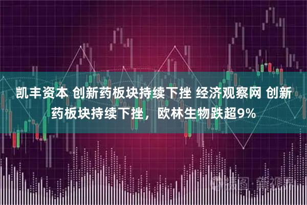 凯丰资本 创新药板块持续下挫 经济观察网 创新药板块持续下挫，欧林生物跌超9%