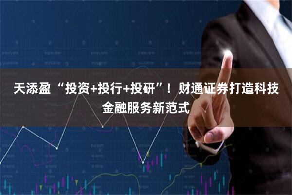 天添盈 “投资+投行+投研”！财通证券打造科技金融服务新范式