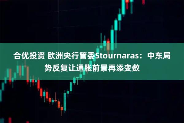 合优投资 欧洲央行管委Stournaras：中东局势反复让通胀前景再添变数