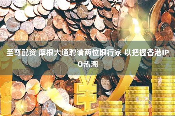 至尊配资 摩根大通聘请两位银行家 以把握香港IPO热潮