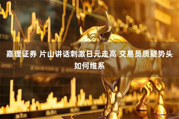 嘉理证券 片山讲话刺激日元走高 交易员质疑势头如何维系