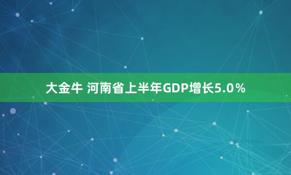 大金牛 河南省上半年GDP增长5.0％