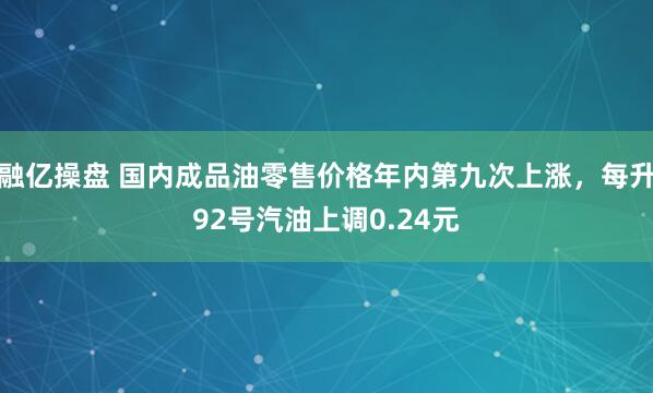 融亿操盘 国内成品油零售价格年内第九次上涨，每升92号汽油上调0.24元