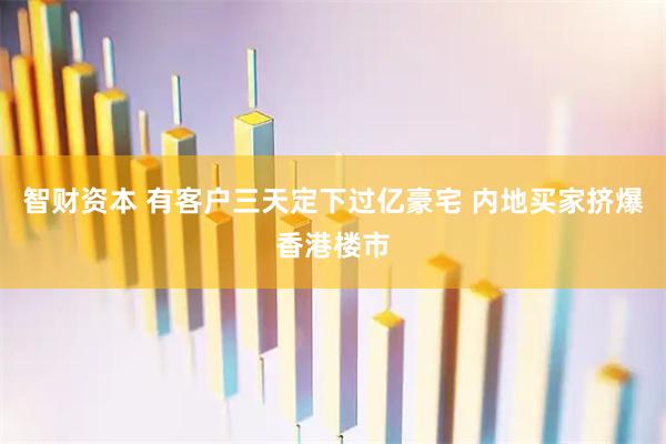 智财资本 有客户三天定下过亿豪宅 内地买家挤爆香港楼市