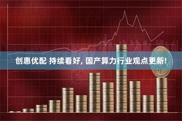 创惠优配 持续看好, 国产算力行业观点更新!