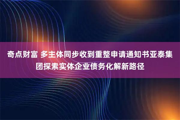 奇点财富 多主体同步收到重整申请通知书亚泰集团探索实体企业债务化解新路径