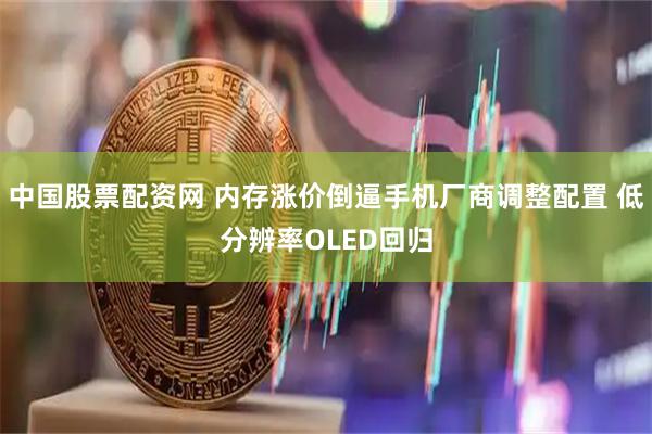 中国股票配资网 内存涨价倒逼手机厂商调整配置 低分辨率OLED回归