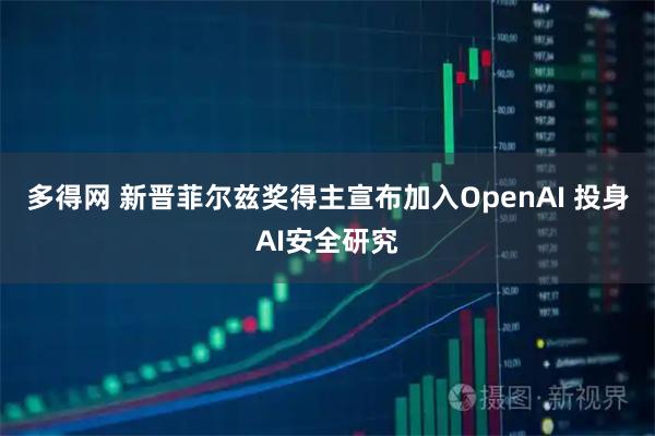 多得网 新晋菲尔兹奖得主宣布加入OpenAI 投身AI安全研究