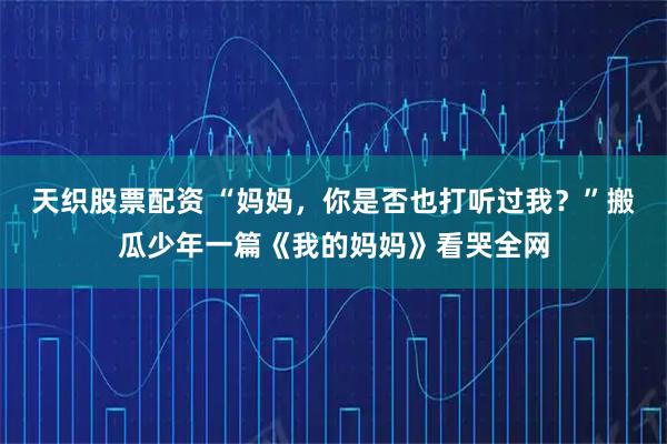天织股票配资 “妈妈，你是否也打听过我？”搬瓜少年一篇《我的妈妈》看哭全网